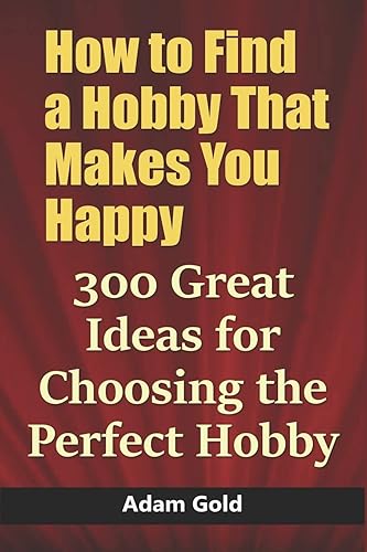 How to Find a Hobby That Makes You Happy 300 Great Ideas for Choosing the Perfect Hobby