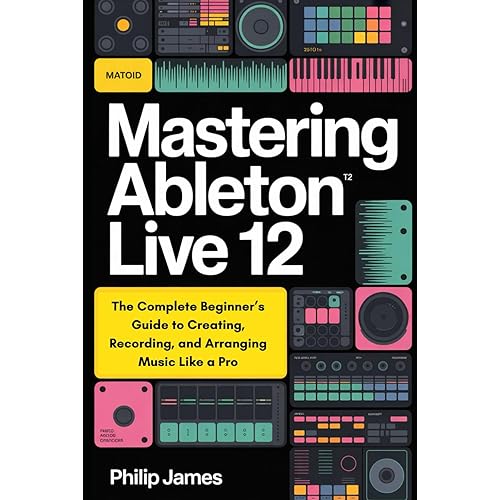 Mastering Ableton Live 12: The Complete Beginner’s Guide to Creating, Recording, and Arranging Music Like a Pro