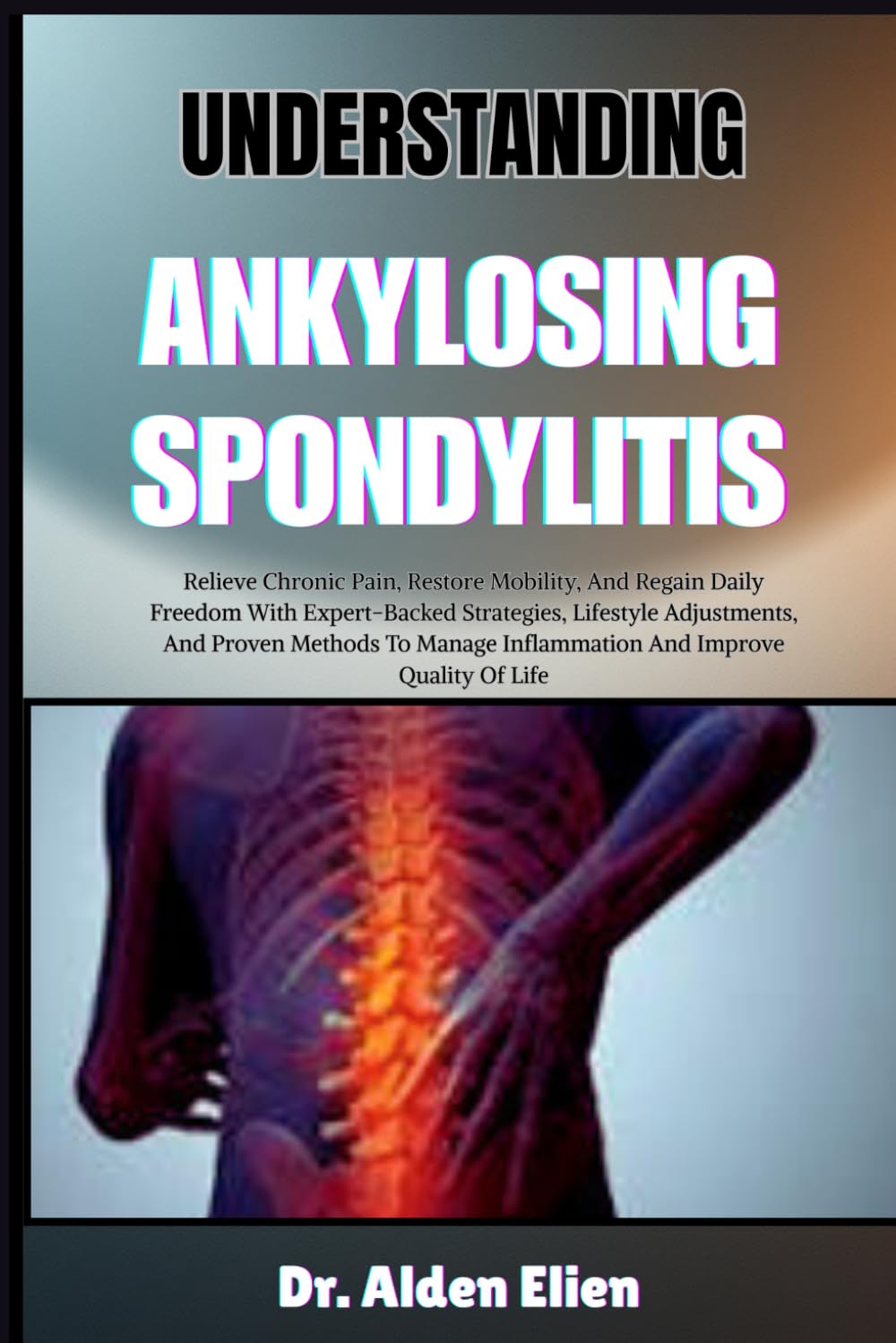UNDERSTANDING ANKYLOSING SPONDYLITIS: Relieve Chronic Pain, Restore Mobility, And Regain Daily Freedom With Expert-Backed Strategies, Lifestyle ... Inflammation And Improve Quality Of Life