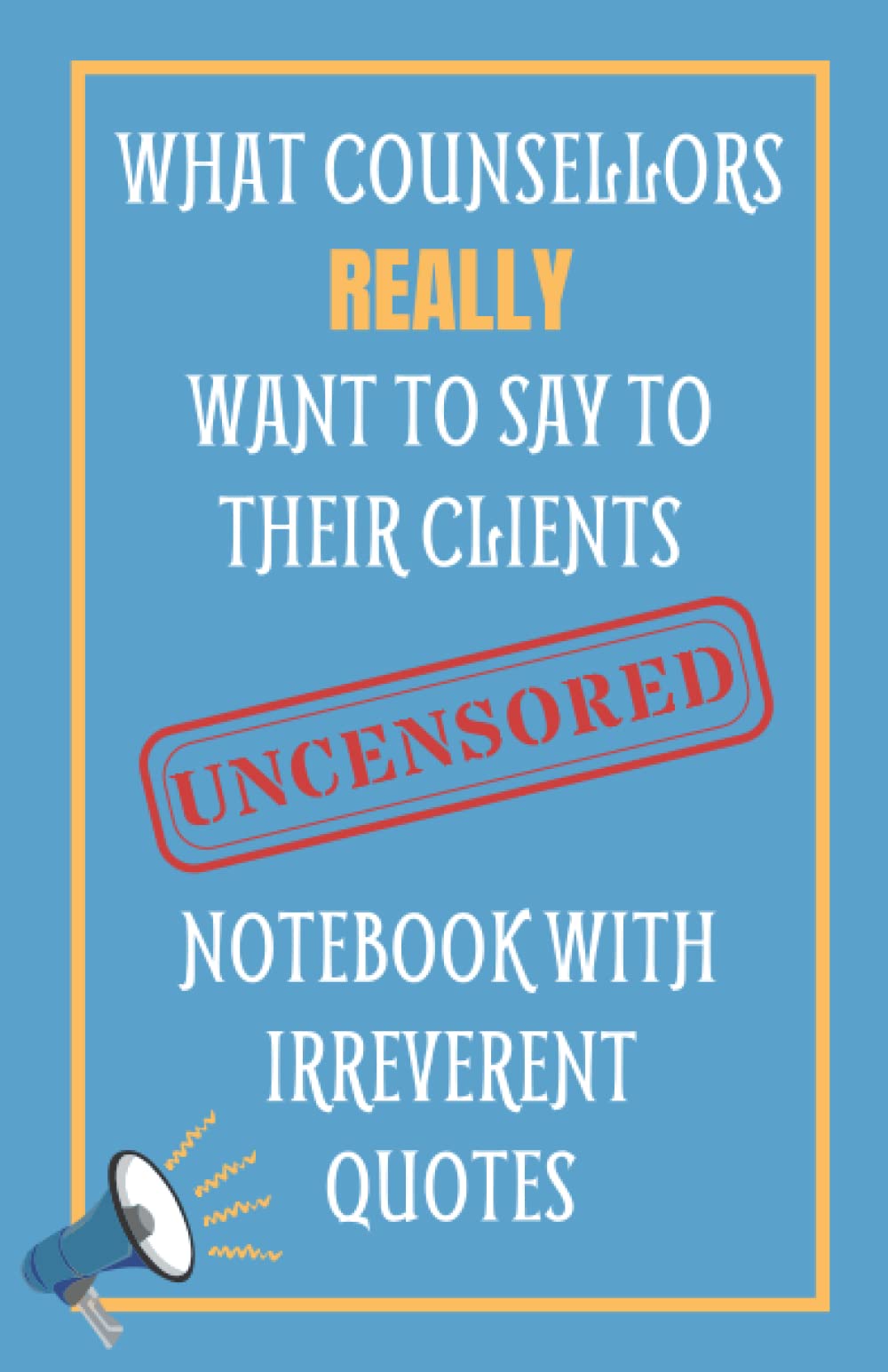 What Counsellors Really Want To Say To Their Clients UNCENSORED: Notebook With Irreverent Quotes: Unique Novelty Gift For Frustrated Therapists