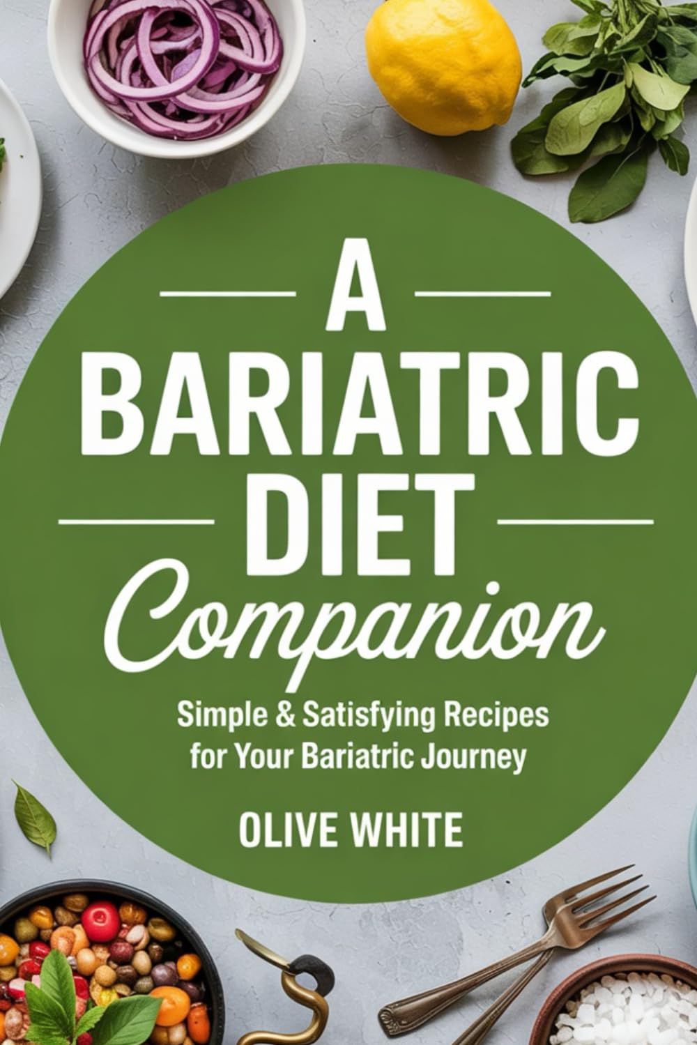 A BARIATRIC DIET COMPANION: Simple & Satisfying Recipes for Your Bariatric Journey