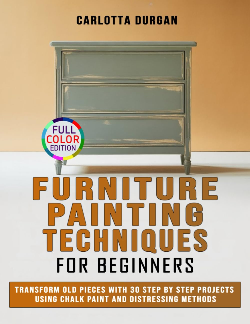 Furniture Painting Techniques for Beginners: Transform Old Pieces with 30 Step by Step Projects Using Chalk Paint and Distressing Methods