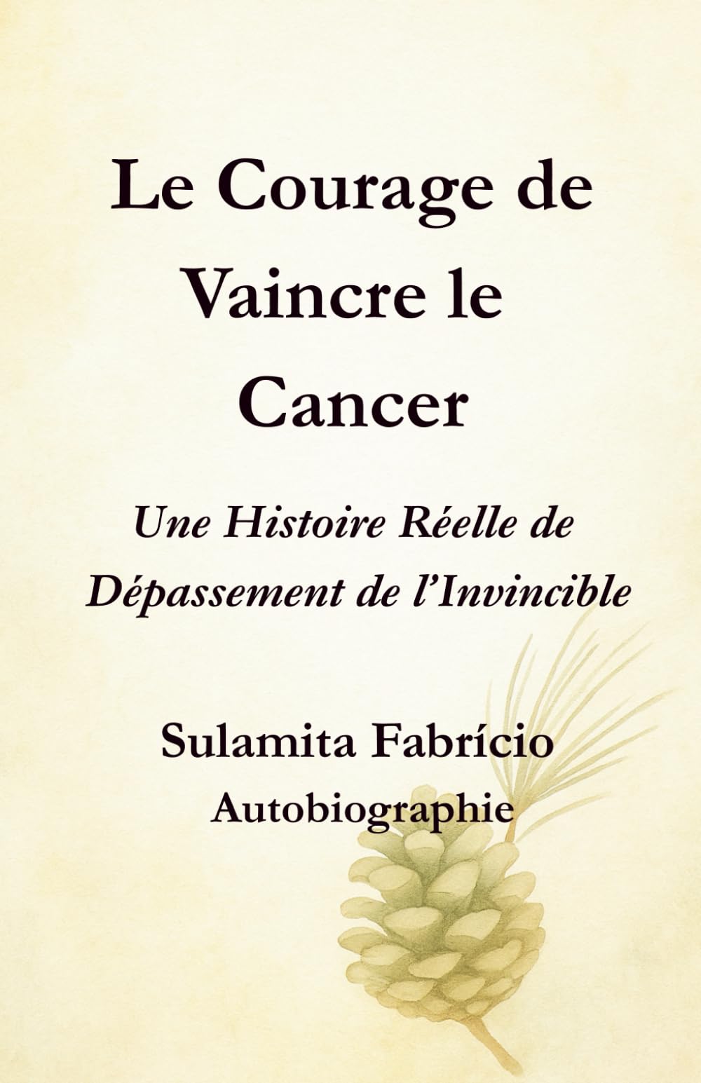Le Courage de Vaincre le Cancer Une Histoire Réelle de Dépassement de l’Invincible: Un livre qui unit science, conscience et alimentation vivante pour révéler que la guérison commence en nous.