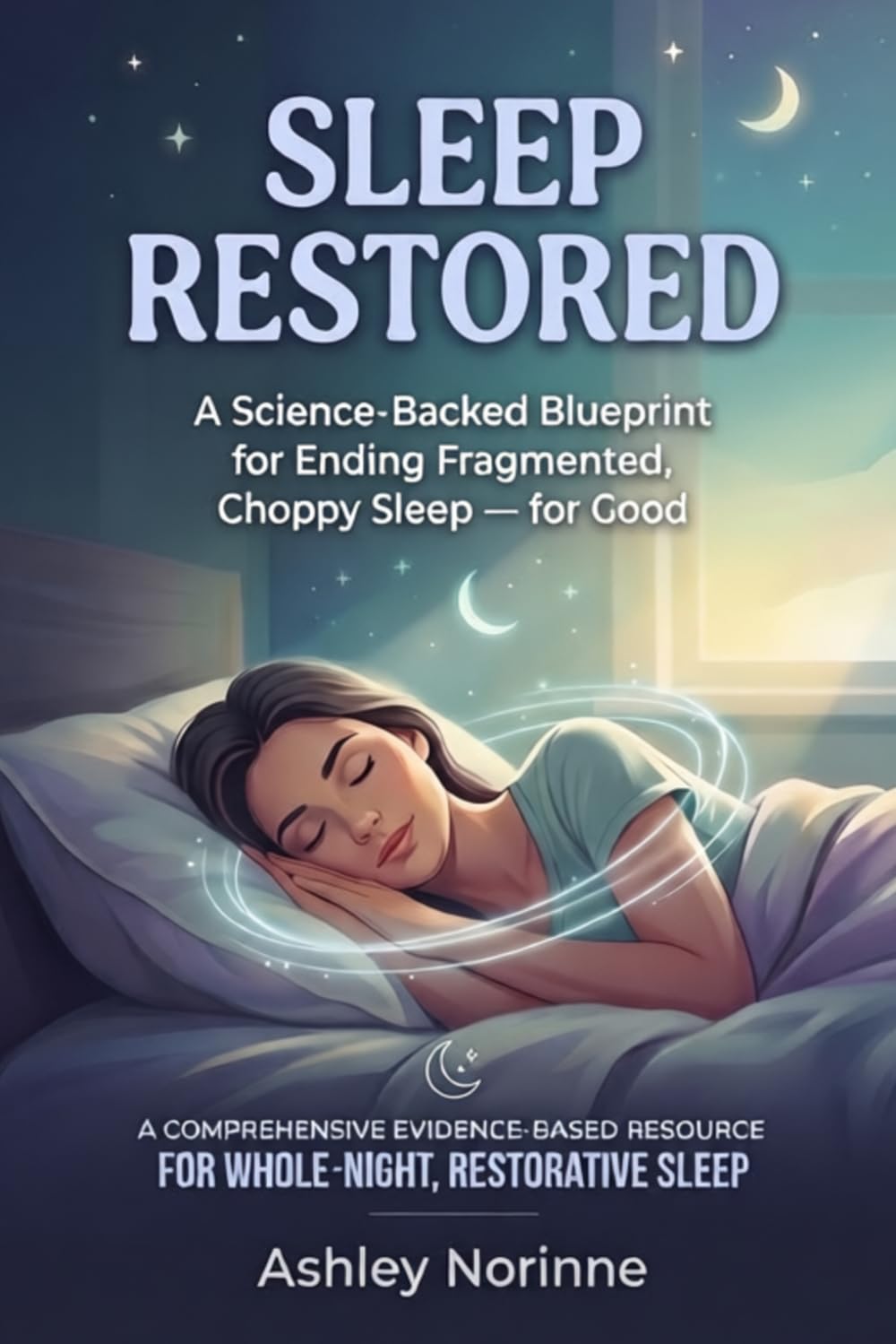 Sleep Restored: A Science-Backed Blueprint for Ending Fragmented, Choppy Sleep — for Good: A Comprehensive Evidence-Based Resource for Whole-Night, Restorative Sleep