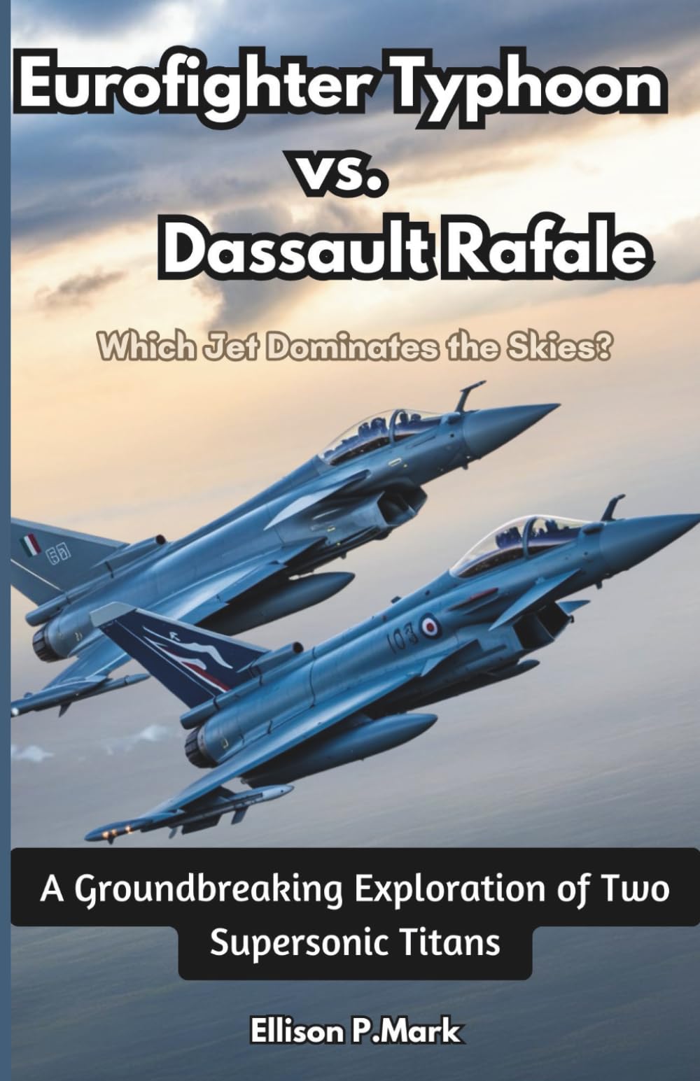 Eurofighter Typhoon vs. Dassault Rafale: Which Jet Dominates the Skies?: A Groundbreaking Exploration of Two Supersonic Titans (Fighter Jet Chronicles Series: The Evolution of Modern Combat Aircraft)