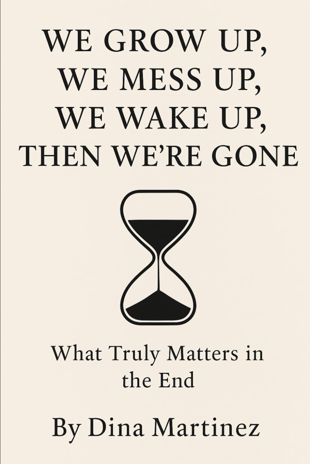 WE GROW UP, WE MESS UP, WE WAKE UP, THEN WE’RE GONE: What Truly Matters in the End