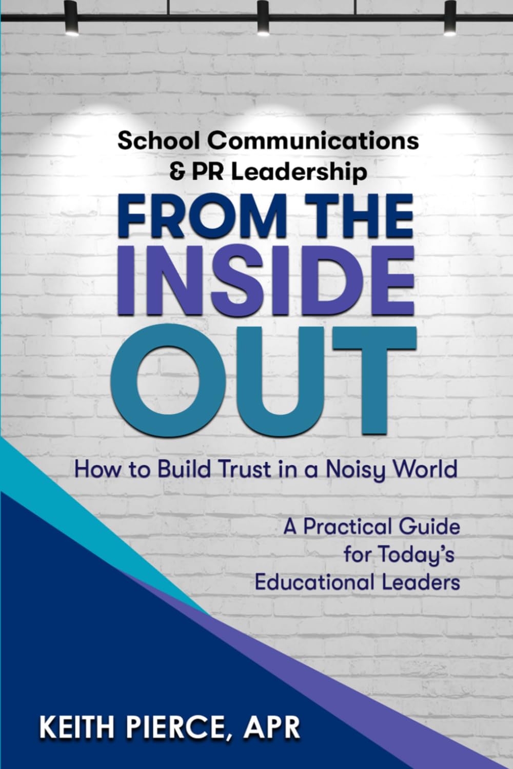 School Communications & PR Leadership: From the Inside Out: How to Build Trust in a Noisy World. A Practical Guide for Today’s Educational Leaders