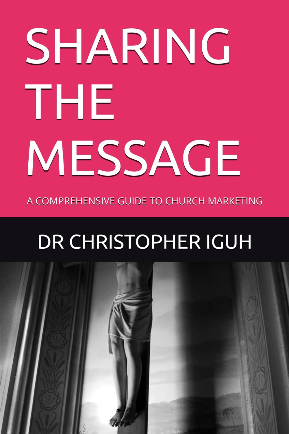 SHARING THE MESSAGE: A COMPREHENSIVE GUIDE TO CHURCH MARKETING (Dr. Chris C. Iguh Books)
