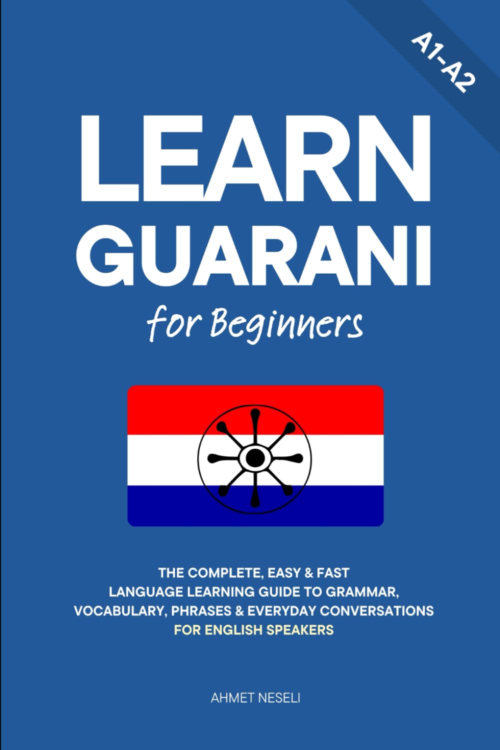 Learn Guarani for Beginners: The Complete, Easy & Fast Language Learning Guide to Grammar, Vocabulary, Phrases & Everyday Conversations for English Speakers