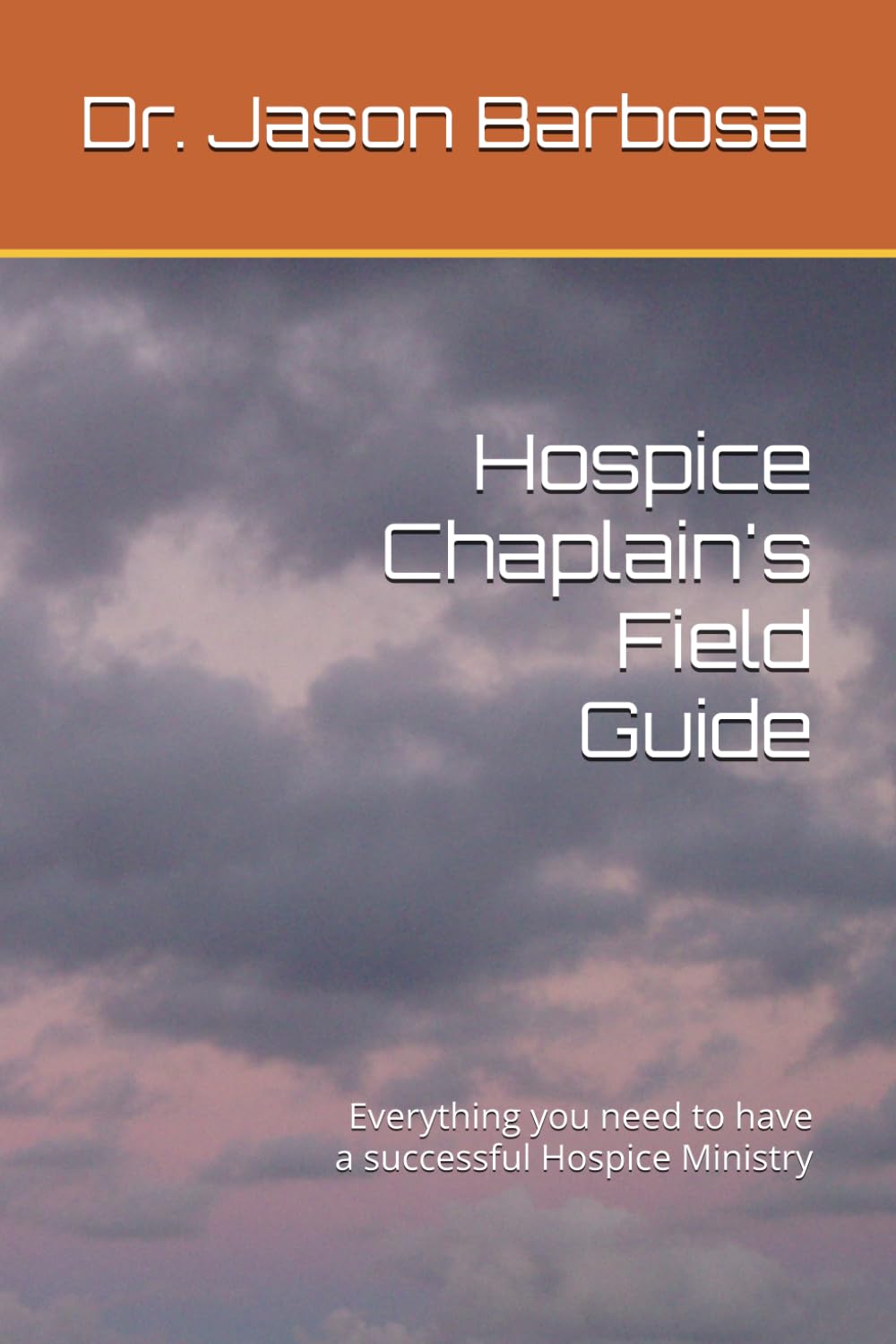 Hospice Chaplain's Field Guide: Everything you need to have a successful Hospice Ministry