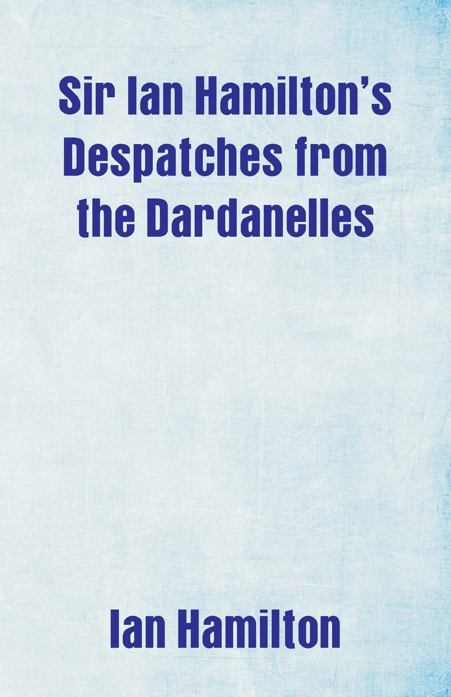 Sir Ian Hamilton's Despatches from the Dardanelles, etc