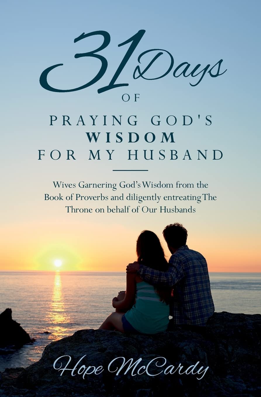 31 Days of Praying God's Wisdom for My Husband: Wives Garnering God’s Wisdom from the Book of Proverbs and diligently entreating The Throne on behalf of Our Husbands