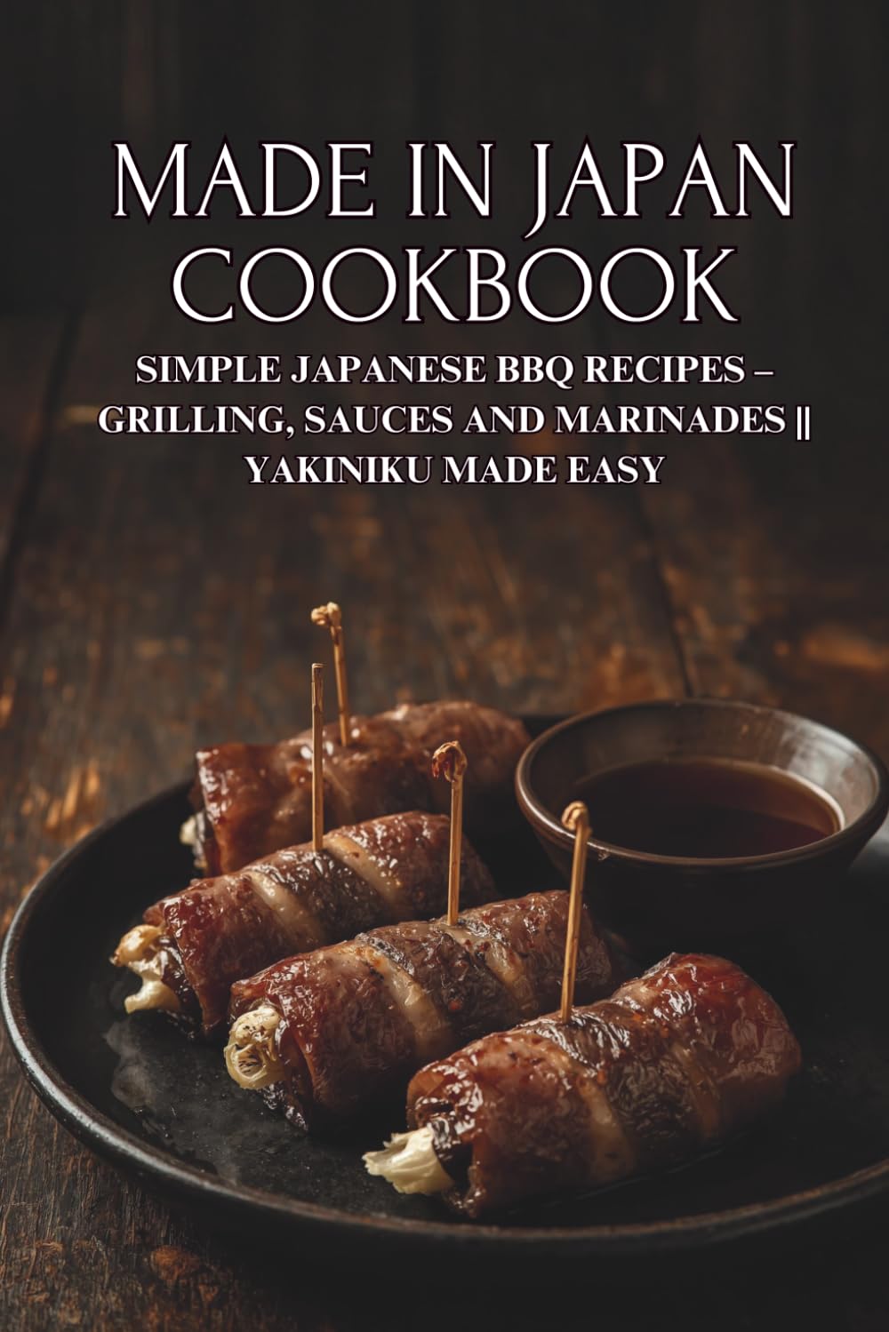Made in Japan Cookbook: Simple Japanese BBQ Recipes – Grilling, Sauces and Marinades || Yakiniku Made Easy