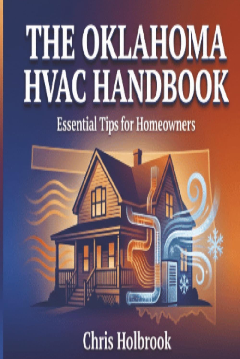 The Oklahoma HVAC Handbook: Essential Tips for Homeowners: Complete Homeowner Guide to Heating, Cooling, and Year-Round System Maintenance in Oklahoma's Extreme Climate