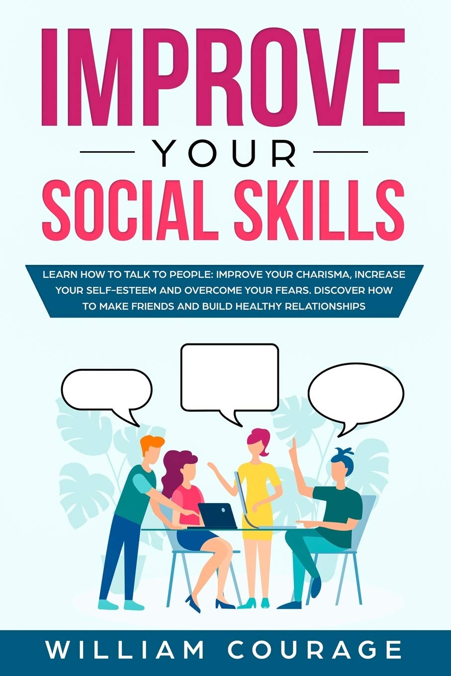 Improve Your Social Skills: Learn how to talk to people: improve your charisma, increase your self-esteem and overcome your fears. Discover how to make friends and build healthy relationships
