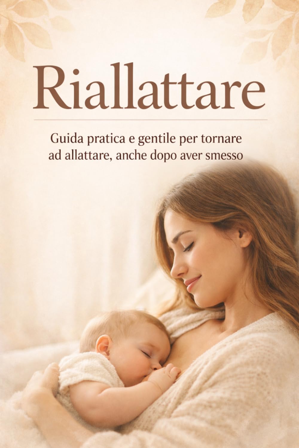 Riallattare: Guida pratica e gentile per tornare ad allattare, anche dopo aver smesso