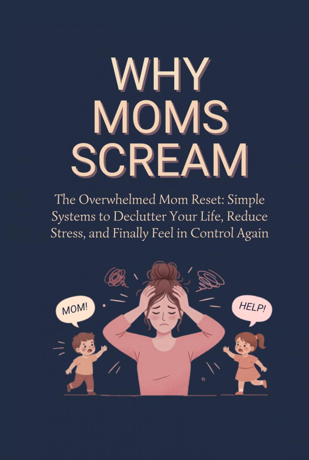 Why Moms Scream: The Overwhelmed Mom Reset: Simple Systems to Declutter Your Life, Reduce Stress, and Finally Feel in Control Again