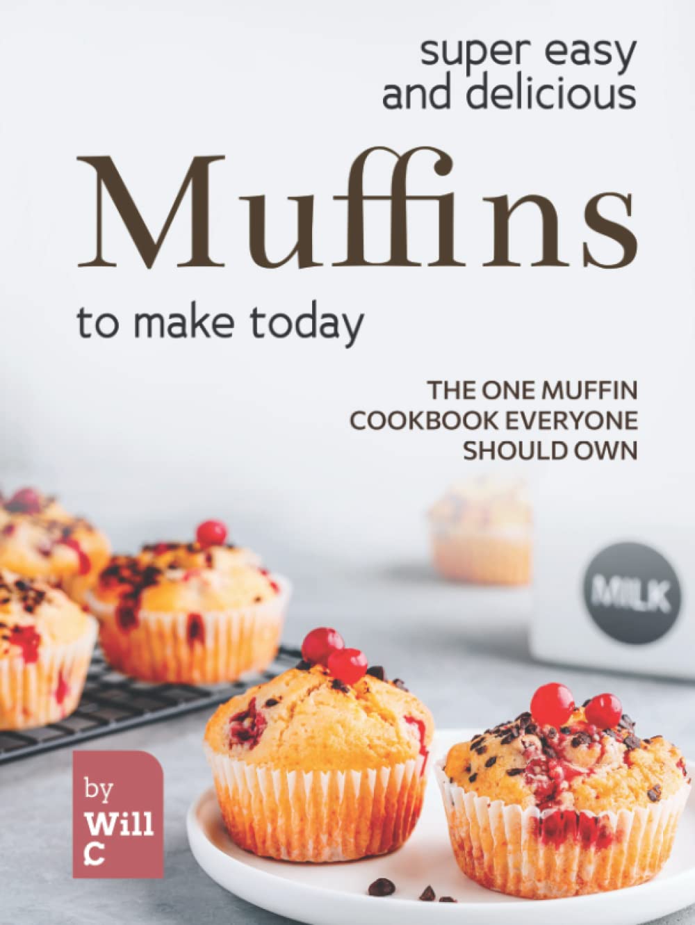 Super Easy and Delicious Muffins to Make Today: The One Muffin Cookbook Everyone Should Own