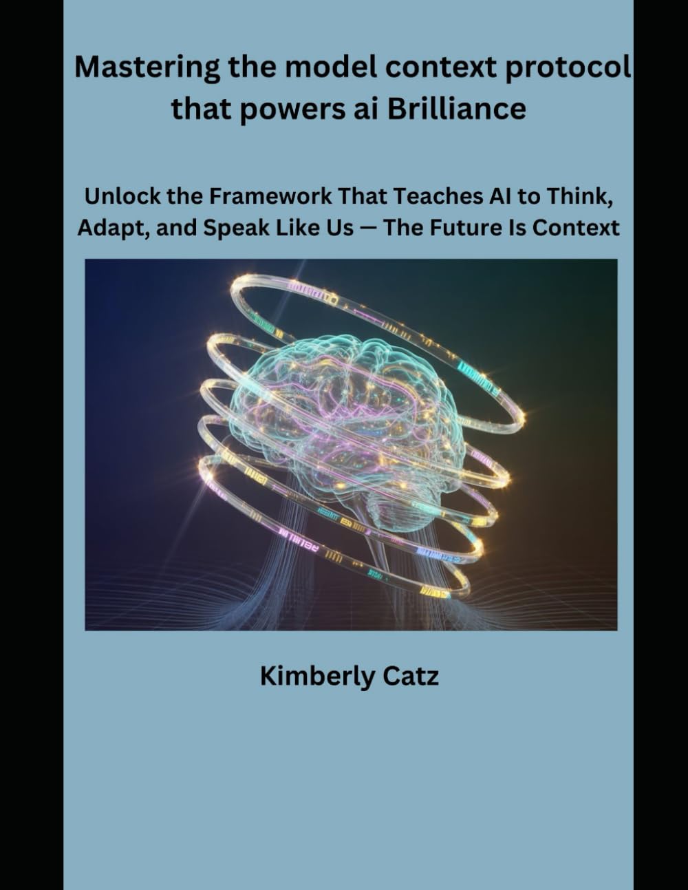 Mastering the model context protocol that powers ai Brilliance: Unlock the framework that teaches Ai to think, Adapt, and speak like Us-The future is context