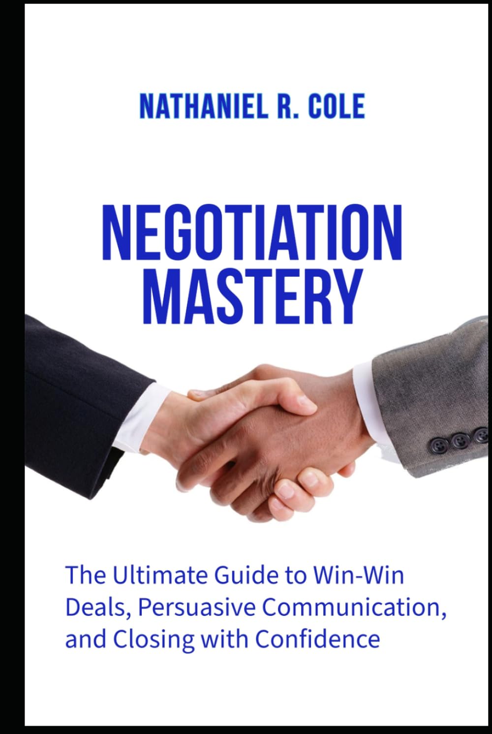 Negotiation Mastery: The Ultimate Guide to Win-Win Deals, Persuasive Communication, and Closing with Confidence
