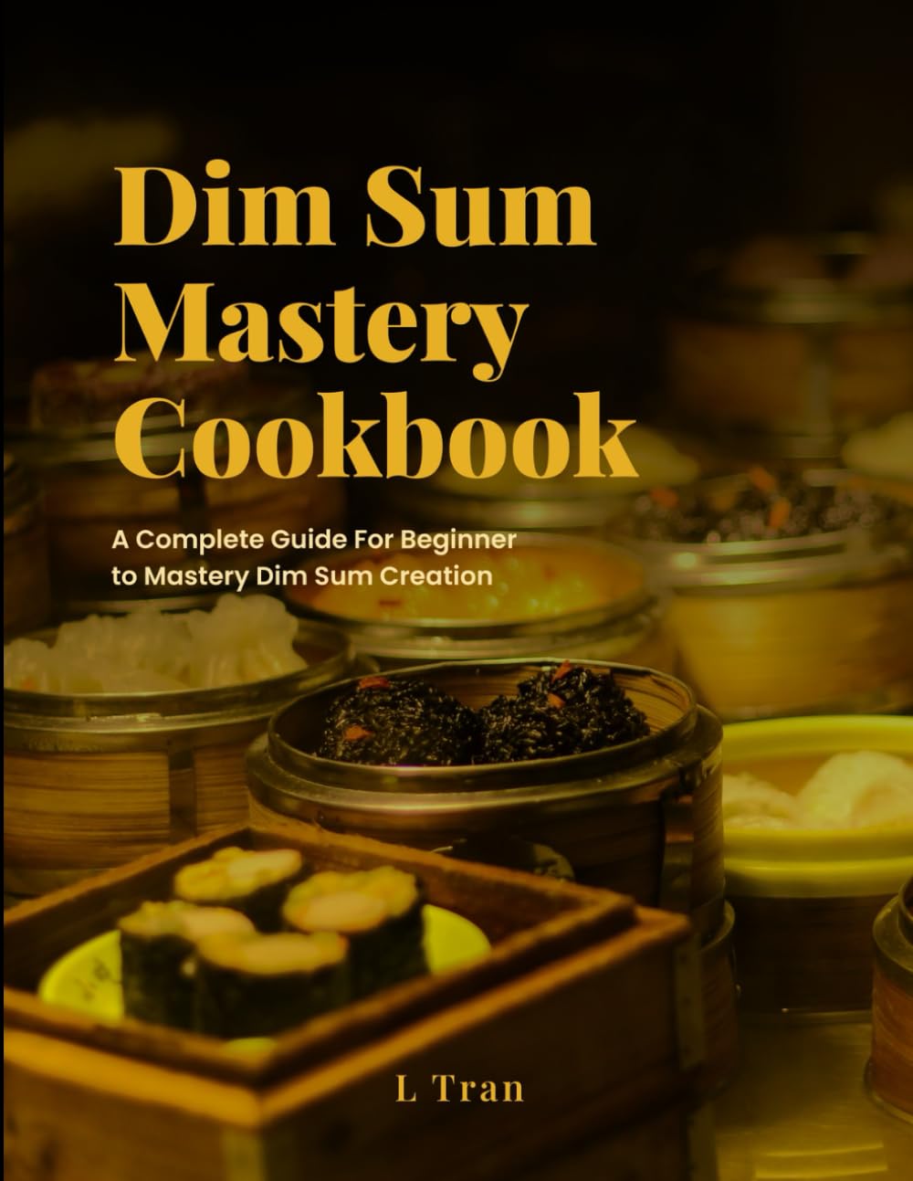 Dim Sum Mastery Cookbook: A Complete Guide For Beginner To Mastery Dim Sum Creation