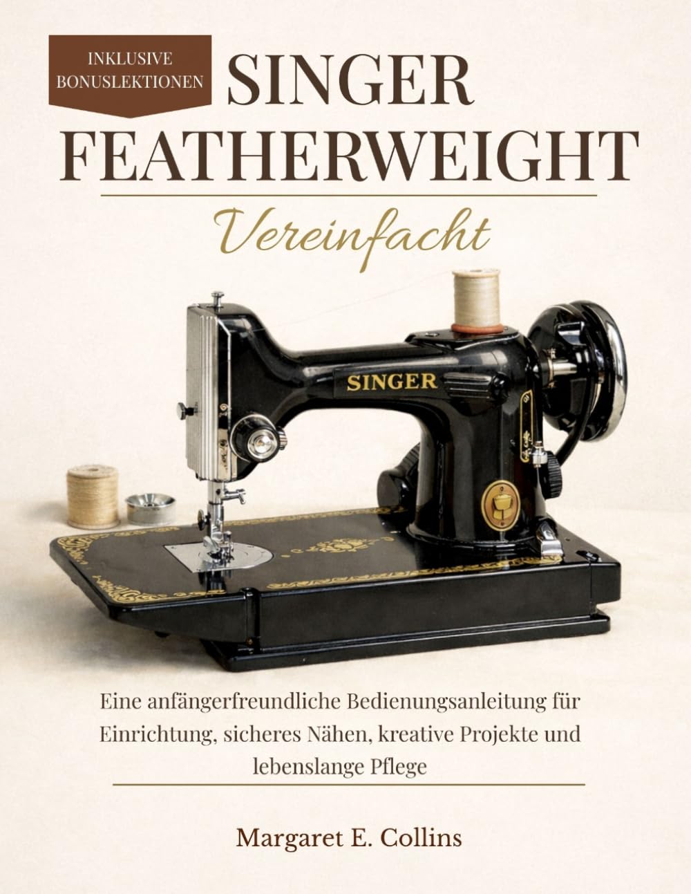 Singer FEATHERWEIGHT Vereinfacht: Eine anfängerfreundliche Bedienungsanleitung für Einrichtung, sicheres Nähen, kreative Projekte und lebenslange Pflege