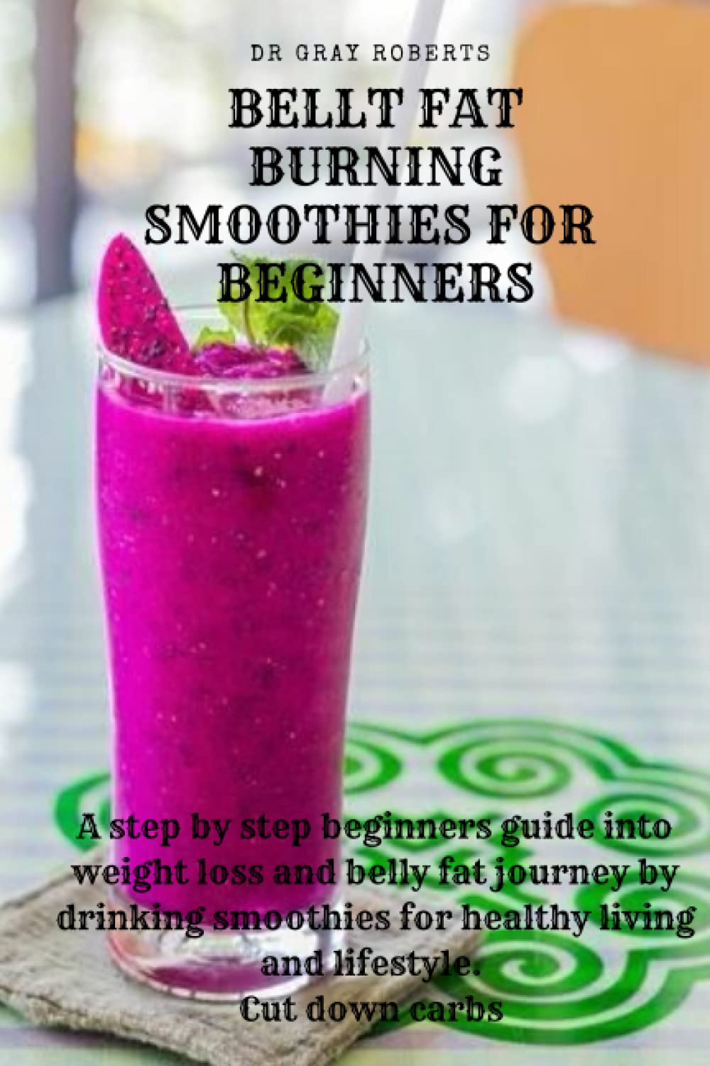 Belly Fat Burning Smoothies For Beginners: A step by step beginners guide into weight loss and belly fat journey by drinking smoothies for healthy ... down carbs (Healthy drinks for weight loss)