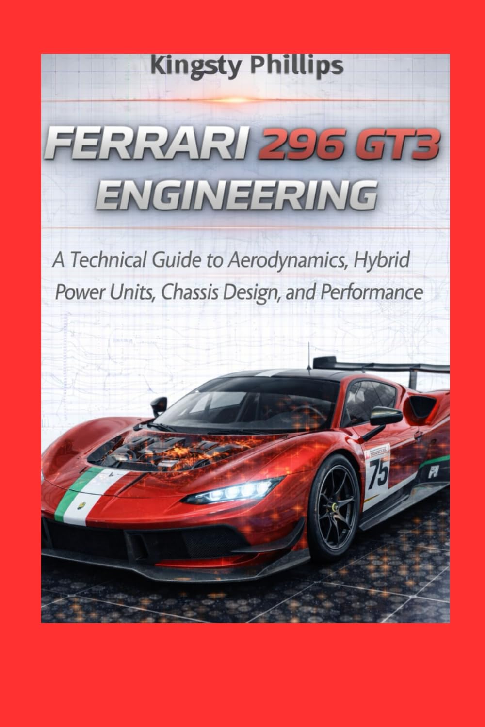 Ferrari 296 GT3 Engineering: 296 GT3 Engineering Subtitle: A Technical Guide to Aerodynamics, Hybrid Power Units, Chassis Design, and Performance (The ... of Automotive Speed, Innovation & Design)