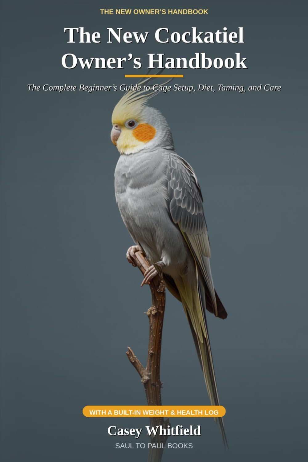 The New Cockatiel Owner's Handbook: The Complete Beginner's Guide to Cage Setup, Diet, Taming, and Care — with a Built-In Weight & Health Log