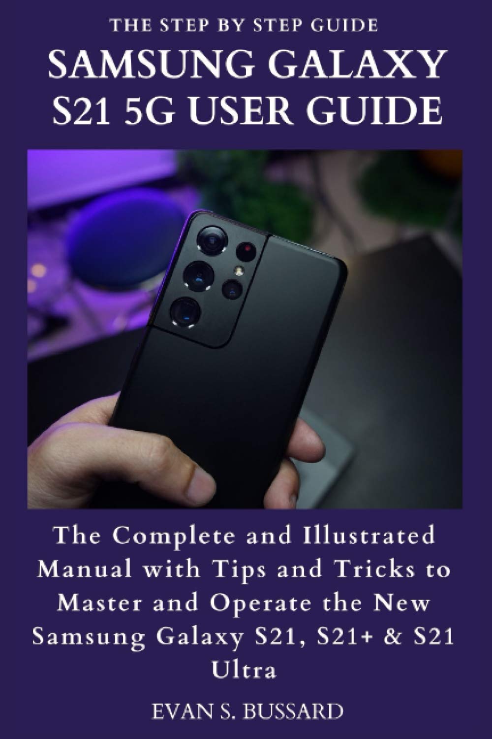 SAMSUNG GALAXY S21 5G USER GUIDE: The Complete and Illustrated Manual with Tips and Tricks to Master and Operate the New Samsung Galaxy S21, S21+ & S21 Ultra