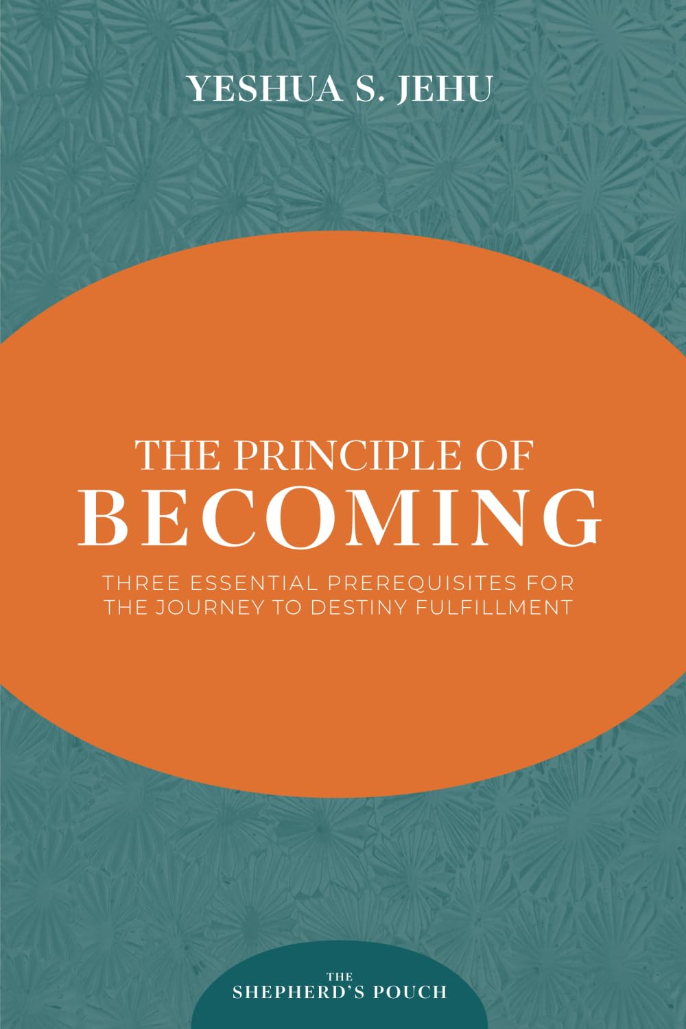 THE PRINCIPLE OF BECOMING: THREE ESSENTIAL PREREQUISITES FOR THE JOURNEY TO DESTINY FULFILLMENT (THE SHEPHERD'S POUCH)
