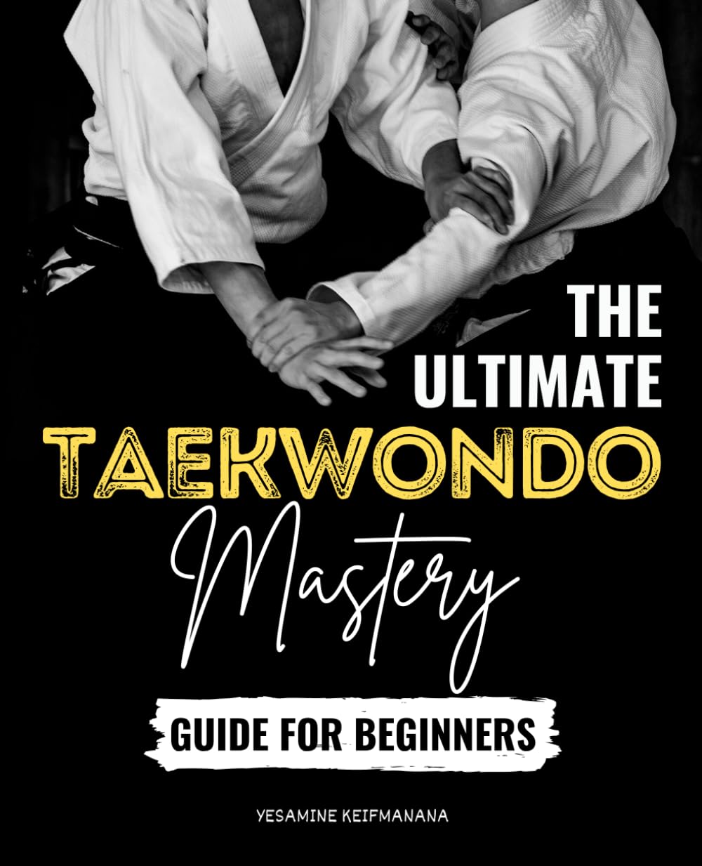 The Ultimate Taekwondo Mastery Guide for Beginners: A Step-by-Step Journey to Developing Physical Skill Mental Strength and Self-Discipline