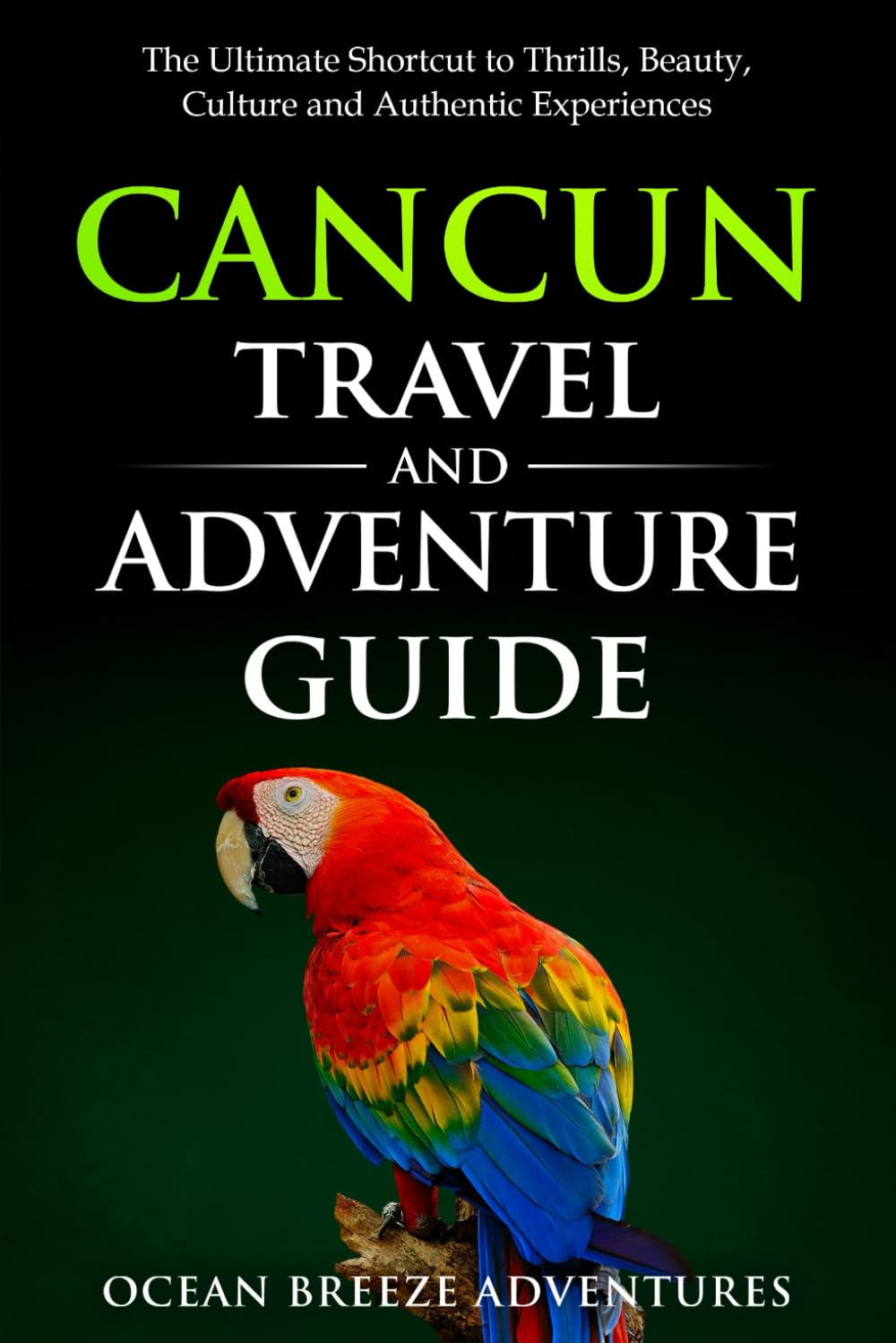 Cancun Travel and Adventure Guide: The Ultimate Shortcut to Thrills, Beauty, Culture, and Authentic Experiences
