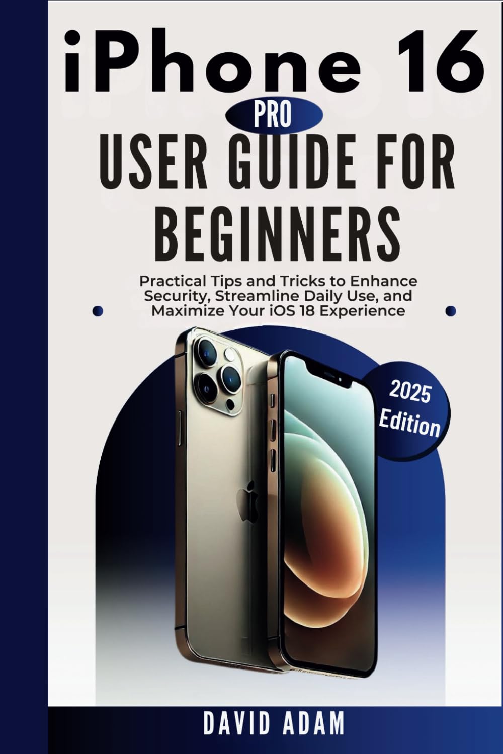iPhone 16 Pro User Guide for Beginners: Practical Tips and Tricks to Enhance Security, Streamline Daily Use, and Maximize Your iOS 18 Experience