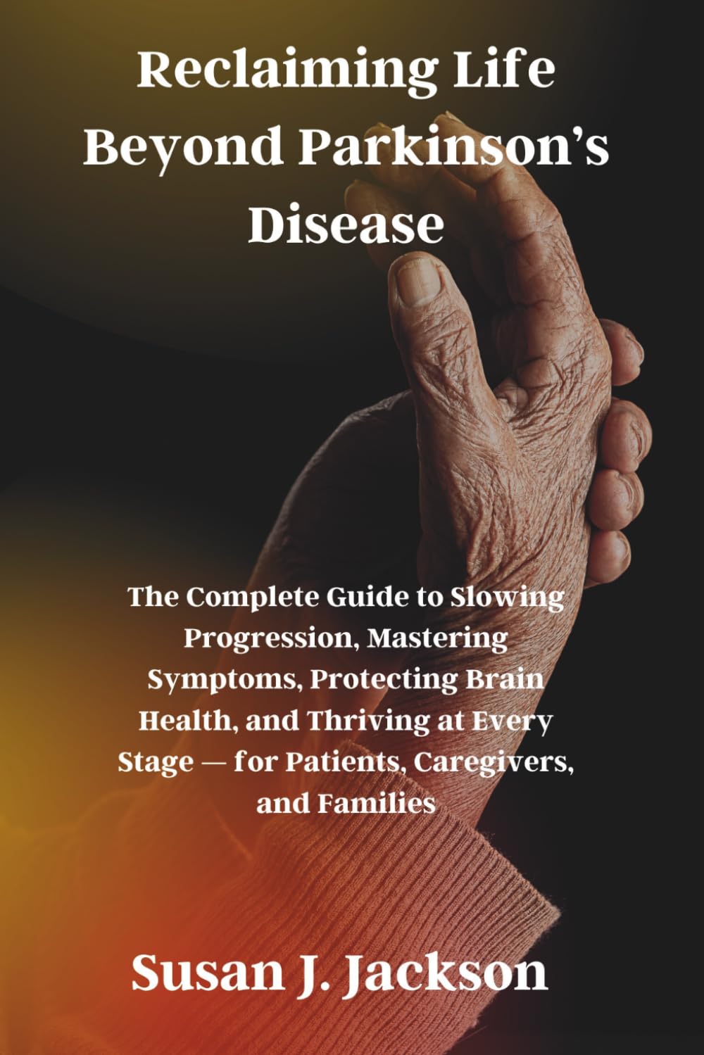 Reclaiming Life Beyond Parkinson’s Disease: The Complete Guide to Slowing Progression, Mastering Symptoms, Protecting Brain Health, and Thriving at Every Stage — for Patients, Caregivers, and Families