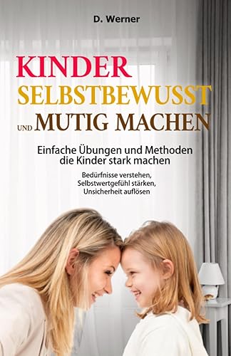 Kinder selbstbewusst und mutig machen | Einfache Übungen und Methoden die Kinder stark machen: Bedürfnisse verstehen, Selbstwertgefühl stärken, Unsicherheit auflösen
