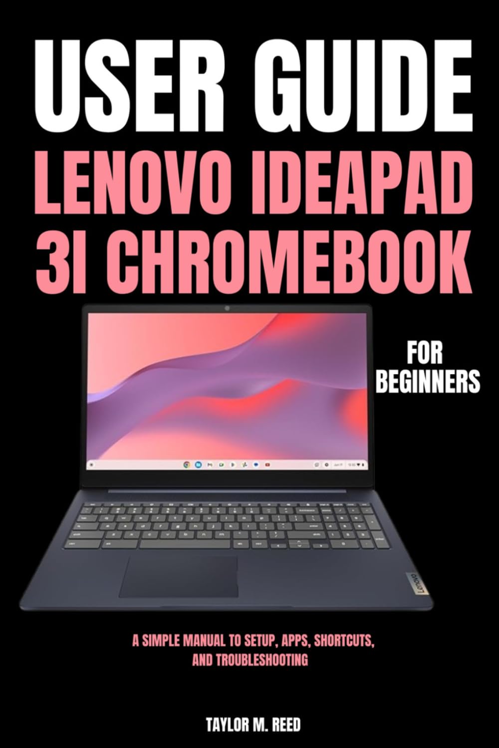 Lenovo IdeaPad 3i Chromebook User Guide for Beginners: A Simple Manual to Setup, Apps, Shortcuts, and Troubleshooting