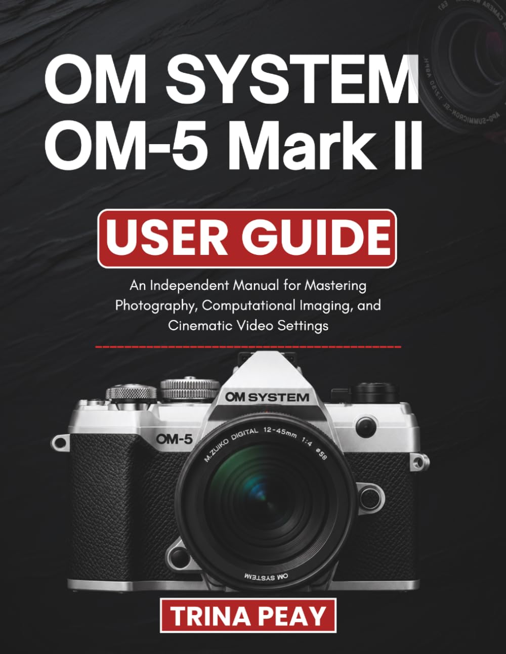 OM SYSTEM OM-5 Mark II USER GUIDE: An Independent Manual for Mastering Photography, Computational Imaging, and Cinematic Video Settings