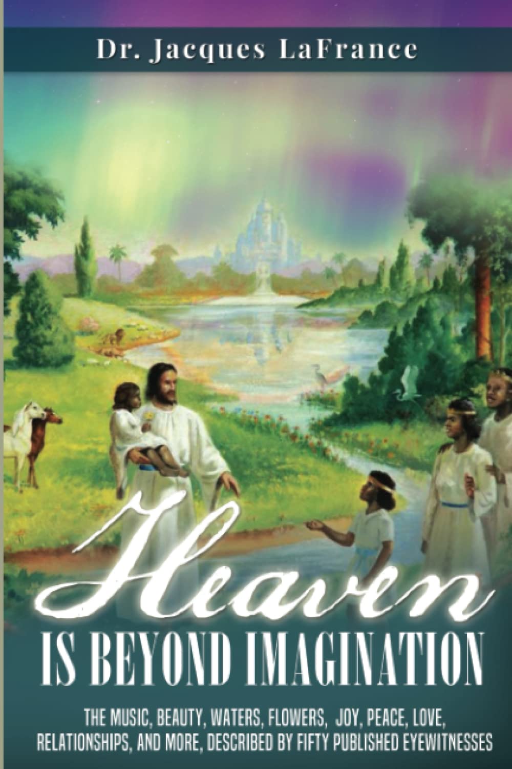 Heaven Is Beyond Imagination: The music, beauty, waters, flowers, joy, peace, love, relationships, and more, described by fifty published eyewitnesses