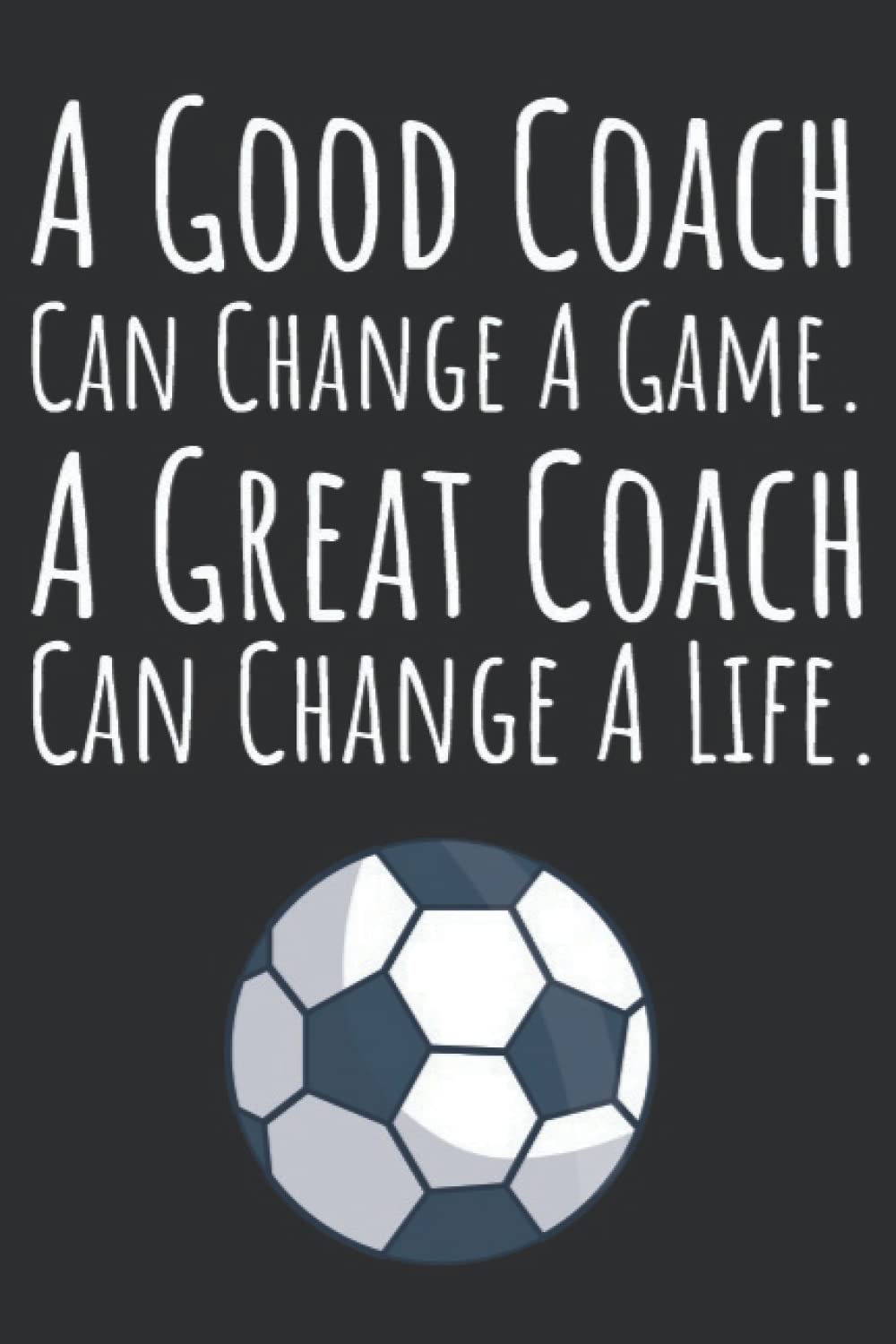 A Good Coach Can Change A Game. A Great Coach Can Change A Life.: Soccer Coach Gifts, 6x9 Journal To Write In, 120 Pages