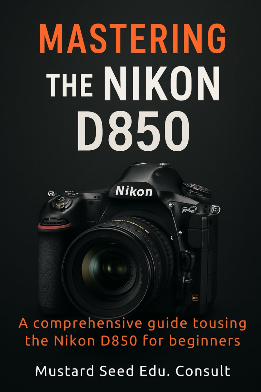 Mastering The Nikon D850: A Comprehensive Guide To Using The Nikon D850 For Beginners