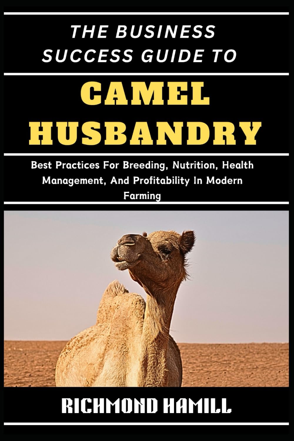 THE BUSINESS SUCCESS GUIDE TO CAMEL HUSBANDRY: Best Practices For Breeding, Nutrition, Health Management, And Profitability In Modern Farming