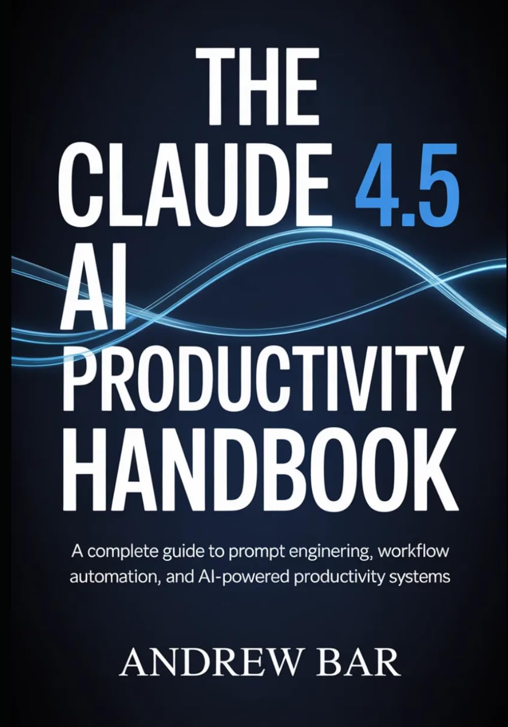 The Claude 4.5 AI Productivity Handbook: A Complete Guide to Prompt Engineering, Workflow Automation, and AI-Powered Productivity Systems