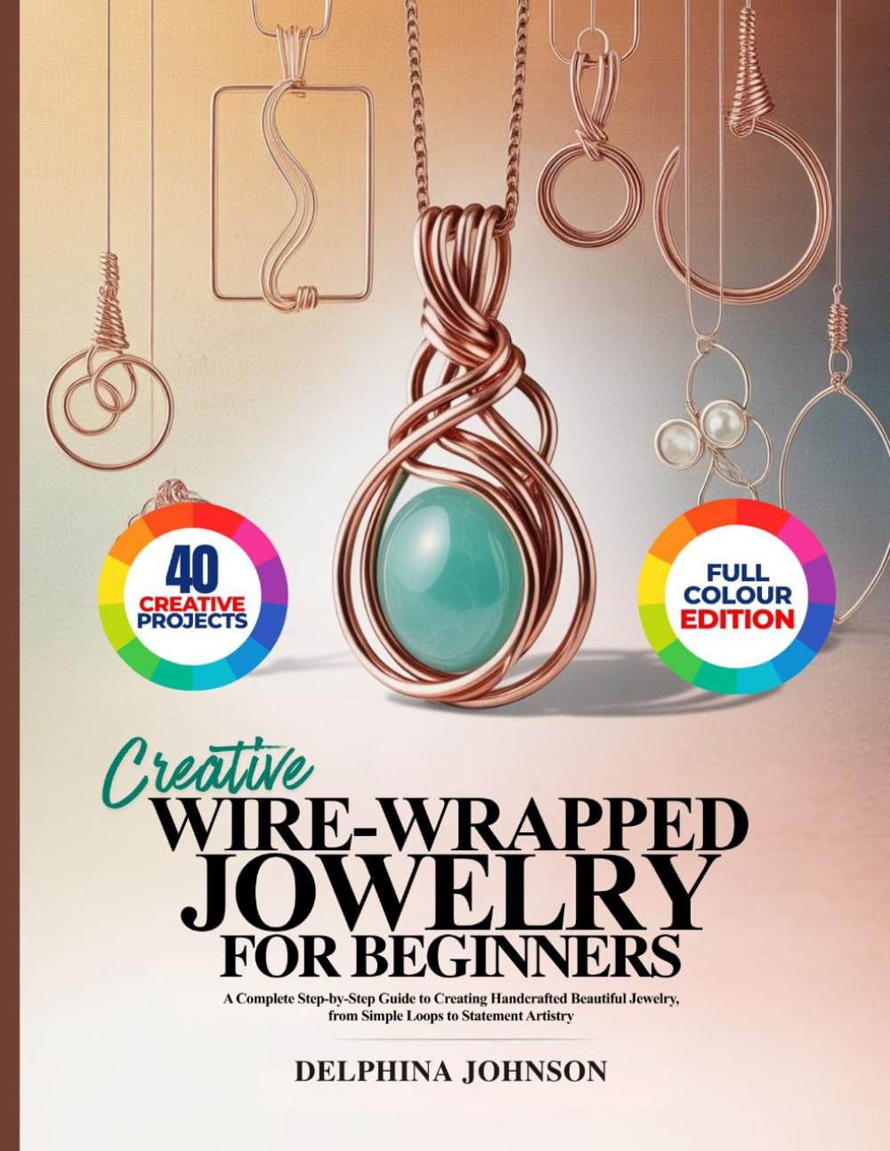 CREATIVE WIRE-WRAPPED JEWELRY FOR BEGINNERS: A Complete Step-by-Step Guide to Creating Handcrafted Beautiful Jewelry, from Simple Loops to Statement Artistry