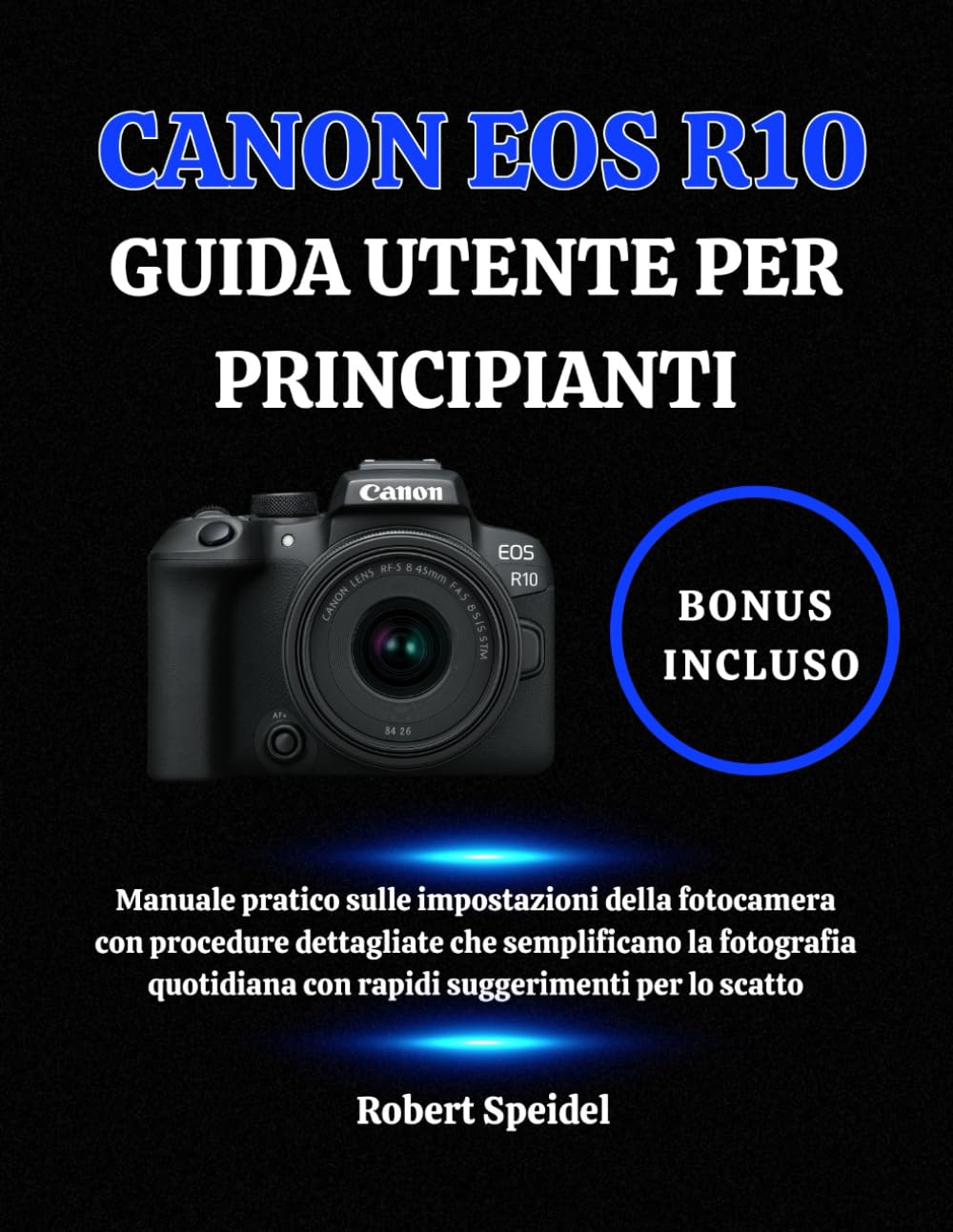 CANON EOS R10 GUIDA UTENTE PER PRINCIPIANTI: Manuale pratico sulle impostazioni della fotocamera con procedure dettagliate che semplificano la ... con rapidi suggerimenti per lo scatto