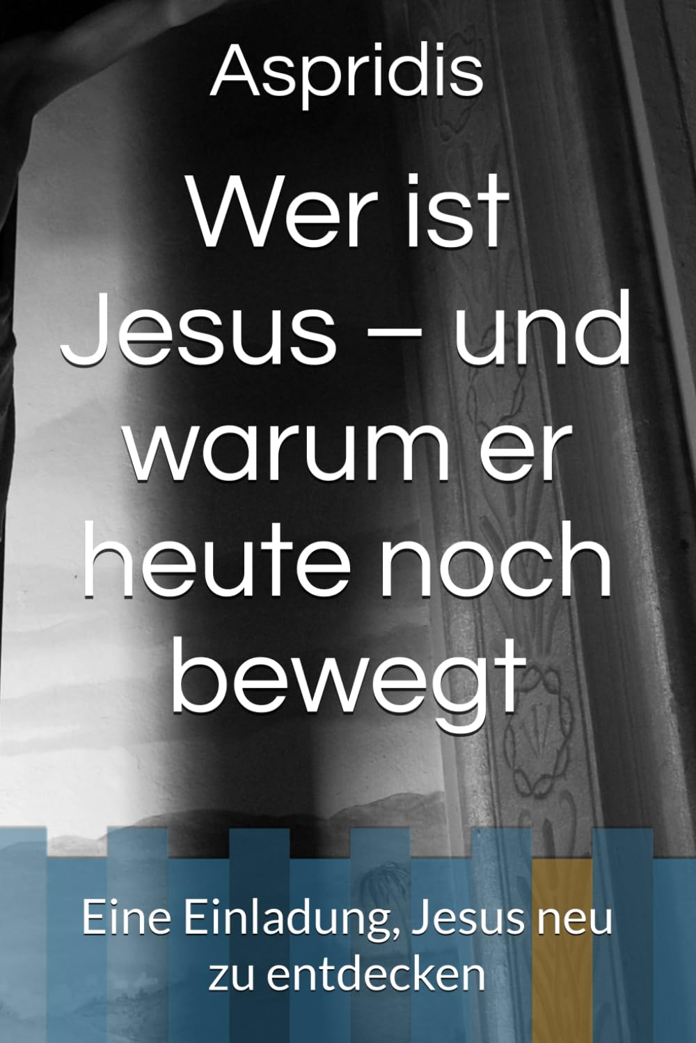Wer ist Jesus – und warum er heute noch bewegt: Eine Einladung, Jesus neu zu entdecken