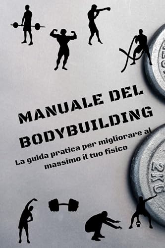 MANUALE DEL BODYBUILDING: La guida pratica per migliorare al massimo il tuo fisico