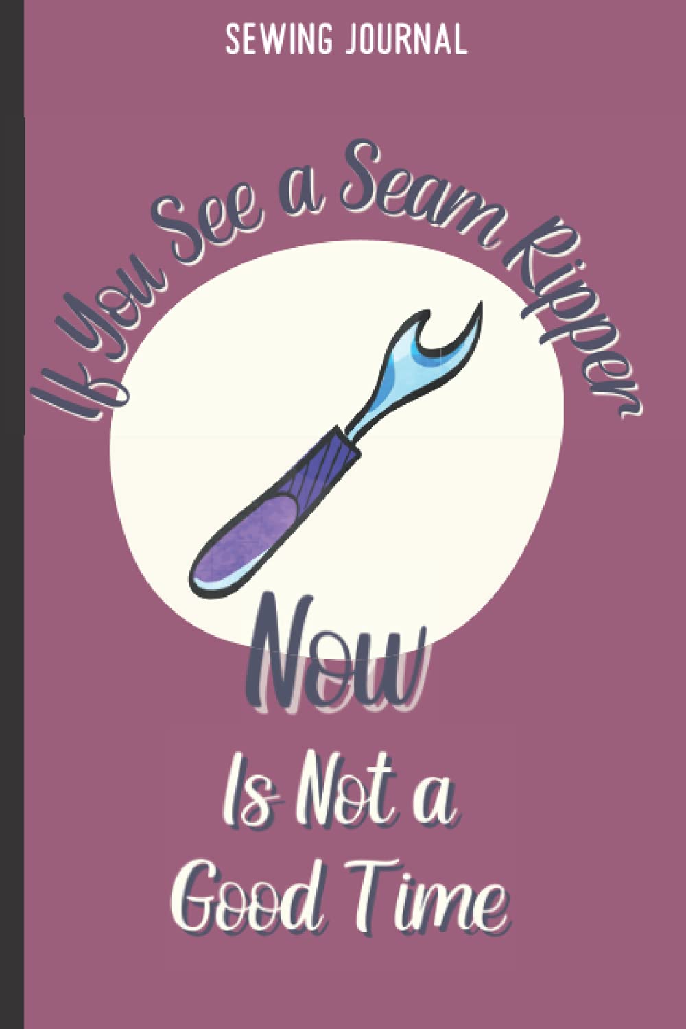 If You See a Seam Ripper Now Is Not A Good Time: Sewing Journal to Plan and Record Sewing Projects with Sewing Tips