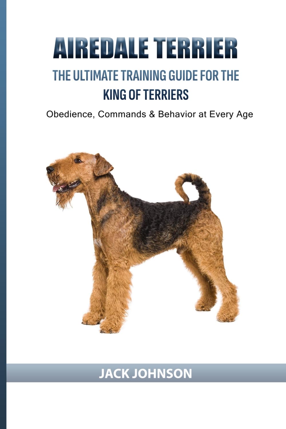 Airedale Terrier: The Ultimate Training Guide for the King of Terriers: Obedience, Commands & Behavior at Every Age
