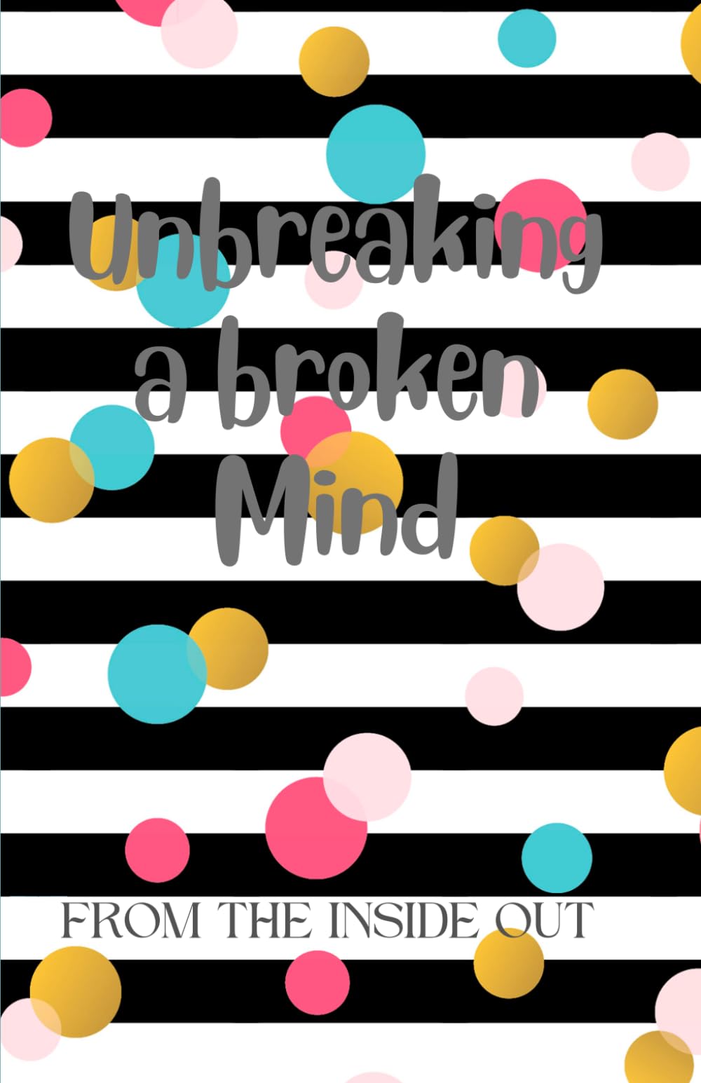 Unbreaking a broken Mind: FROM THE INSIDE OUT